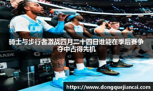 骑士与步行者激战四月二十四日谁能在季后赛争夺中占得先机