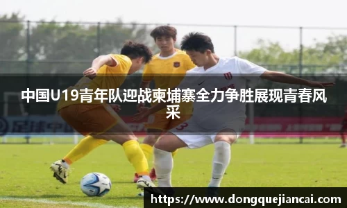 中国U19青年队迎战柬埔寨全力争胜展现青春风采